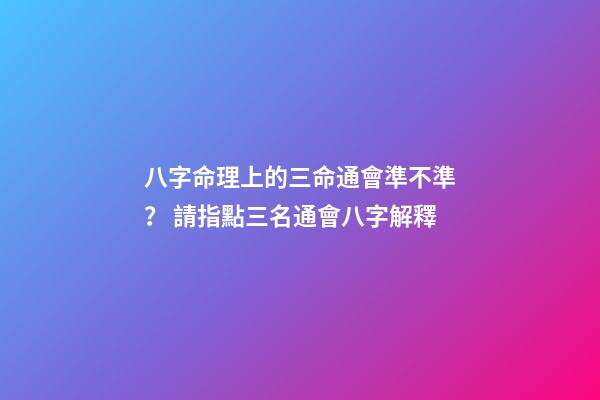 八字命理上的三命通會準不準？ 請指點三名通會八字解釋-第1張-觀點-玄機派